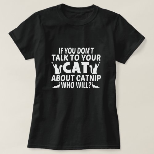 if you dont talk to your cat about catnip who wi T_Shirt