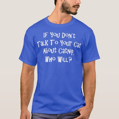 If You Dont Talk To Your Cat About Catnip Who Wil T_Shirt