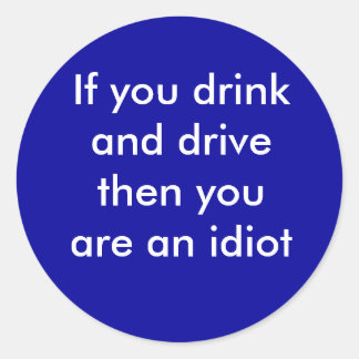 If you drink and drive then you are an idiot classic round sticker