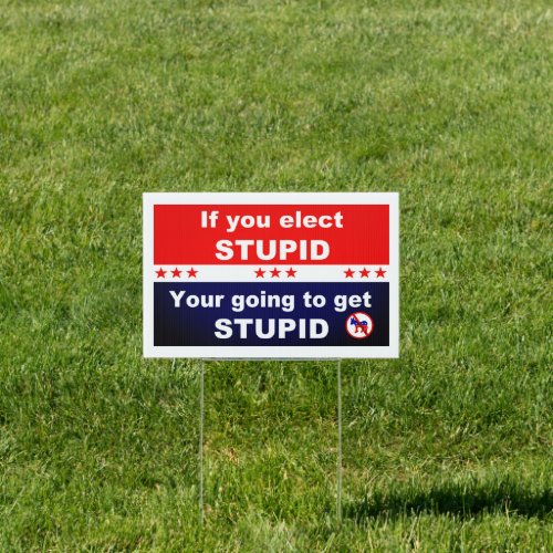 If you elect stupid you are going to get stupid sign