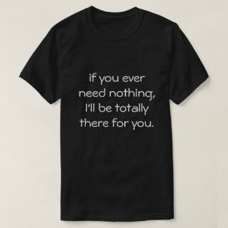if you ever need nothing... T-Shirt