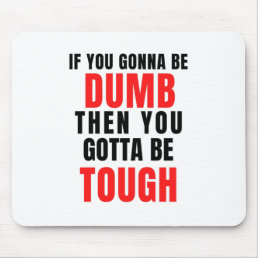 If you gonna be dumb then you gotta be tough mouse pad