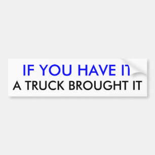IF YOU HAVE IT, A TRUCK BROUGHT IT BUMPER STICKER