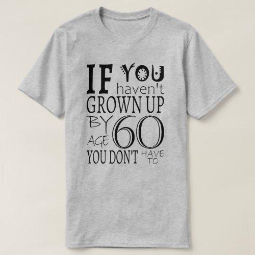 If You Havent Grown Up By Age 60 You Dont Have T T_Shirt