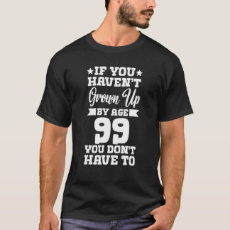 If You Haven't Grown up By Age 99 You Don't Have t T-Shirt