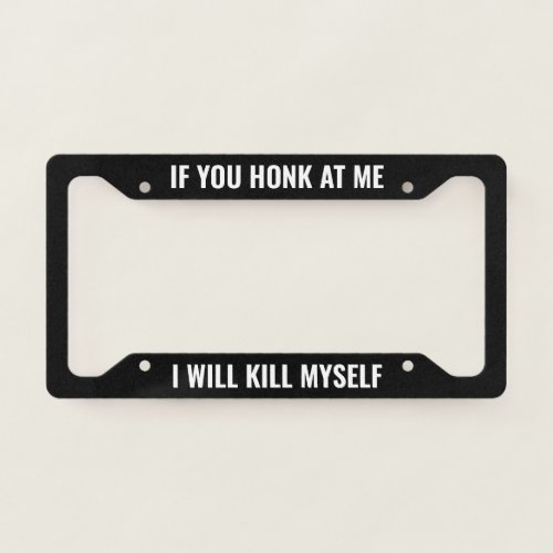 If You Honk At Me I Will Kill Myself _ Black Funny License Plate Frame