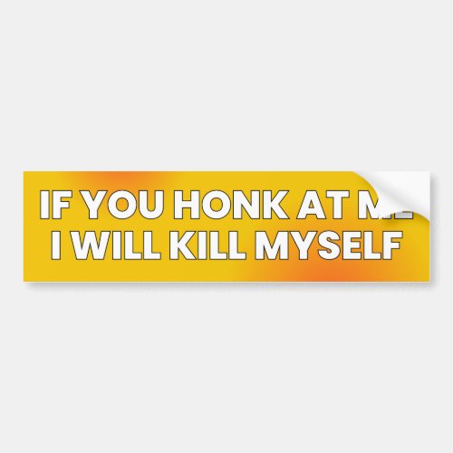IF YOU HONK AT ME I WILL KILL MYSELF Funny Bumper Sticker