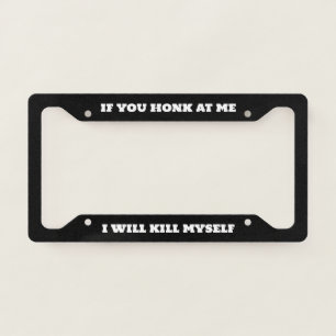 If You Honk At Me I Will Kill Myself License Plate Frame