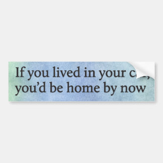 If you lived in your car, you’d be home by now bumper sticker