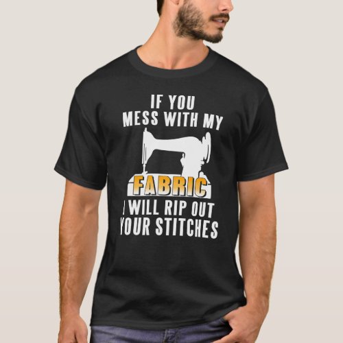 If You Mess With My Fabric I Will Rip Out Your Sti T_Shirt