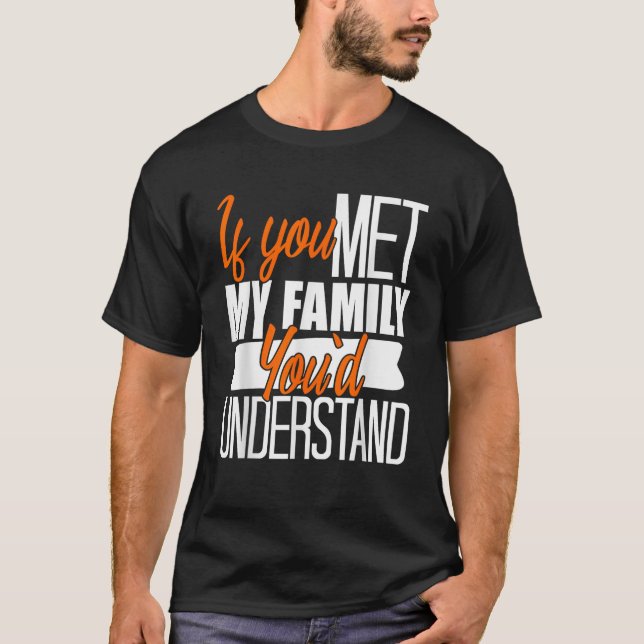 If You Met My Family You d Understand Funny Sarcas T-Shirt (Front)