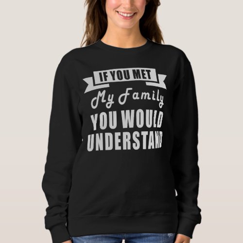 If You Met My Family You Would Understand Sarcasti Sweatshirt