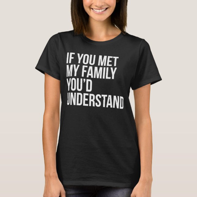 If You Met My Family You'd Understand Sarcasm T-Shirt (Front)