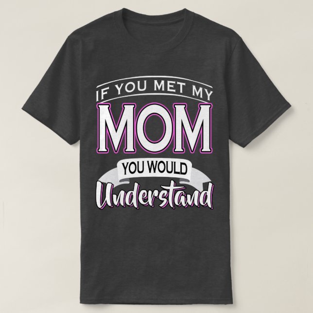 If You Met My Mom You Would Understand  T-Shirt (Design Front)