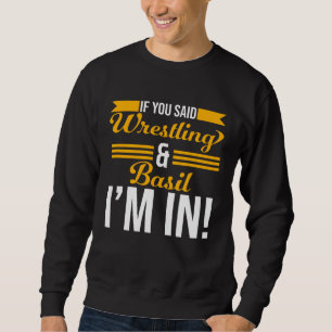 If You Said Wrestling And Basil I m In Sweatshirt