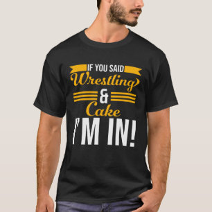 If You Said Wrestling And Cake I m In T-Shirt