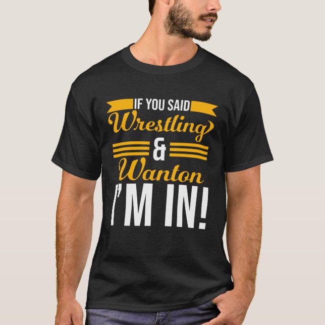 If You Said Wrestling And Wanton I m In T-Shirt (Front)
