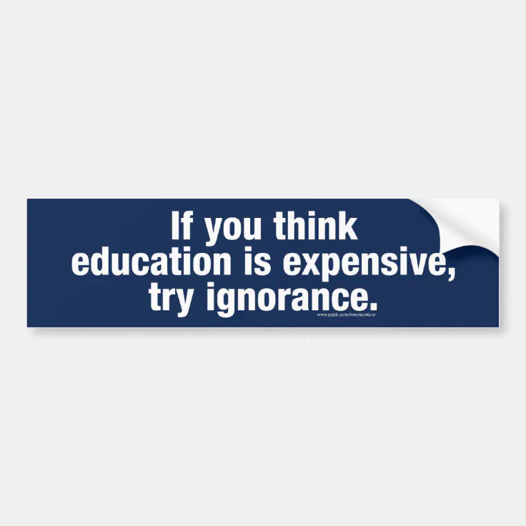 if you think education is expensive try ignorance bumper sticker