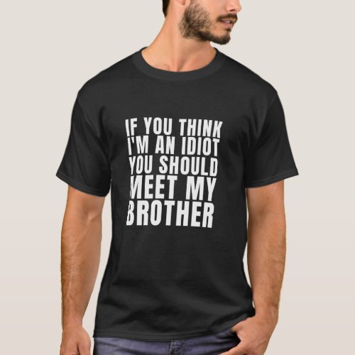 If You Think I Am An Idiot _ Meet My Bro T_Shirt