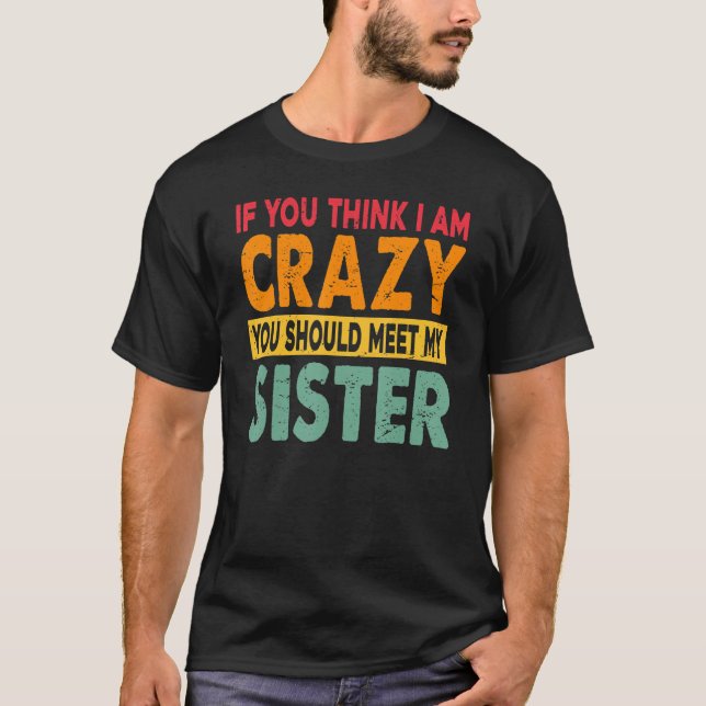 If You Think I Am Crazy You Should Meet My Sister T-Shirt (Front)