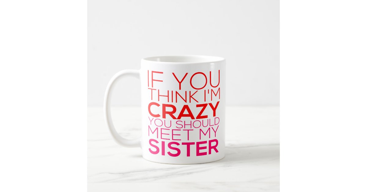If You Think I M Crazy You Should Meet My Sister Coffee Mug Zazzle Com
