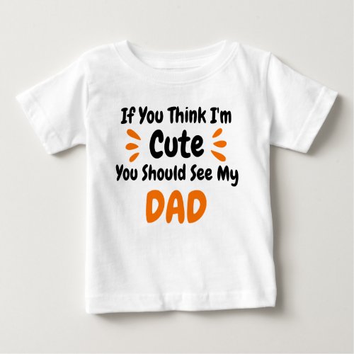  If You Think Im Cute You Should See My DAD Baby T_Shirt