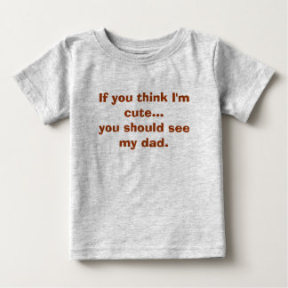 If you think I'm cute...you should see my dad. Baby T-Shirt