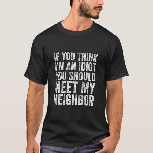 If You Think Im idiot You Should Meet My Neighbor T_Shirt