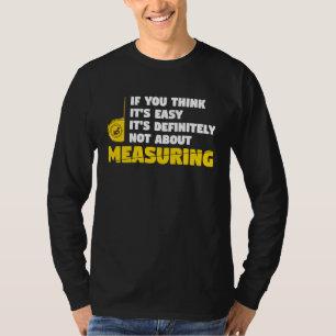 if you think it's easy it's not about measuring ca T-Shirt