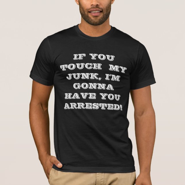 IF YOU TOUCH  MY JUNK, I'M GONNA HAVE YOU ARRES... T-Shirt (Front)