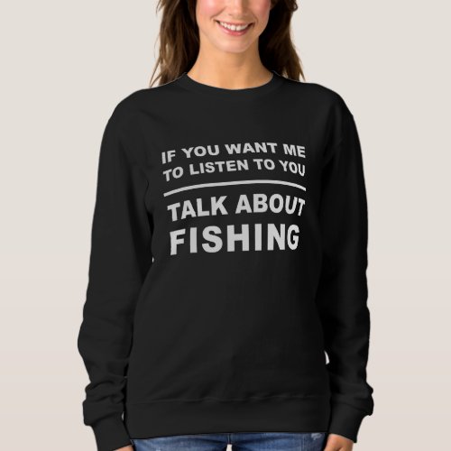 If You Want Me To Listen Talk About Fishing Lover  Sweatshirt
