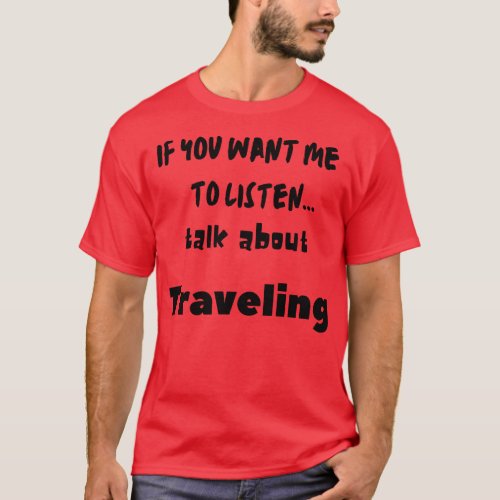if you want me to listen talk about traveling T_Shirt