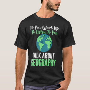 If You Want Me To Listen To You Talk About Geograp T-Shirt