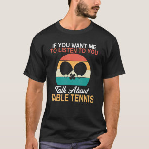 If you want me to listen to you talk about Table T T-Shirt