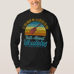 If You Want Me To Listen To You Talk About Ukulele T-Shirt