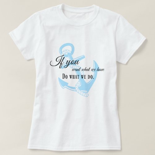 If You Want What We Have Do What We Do T_shirt