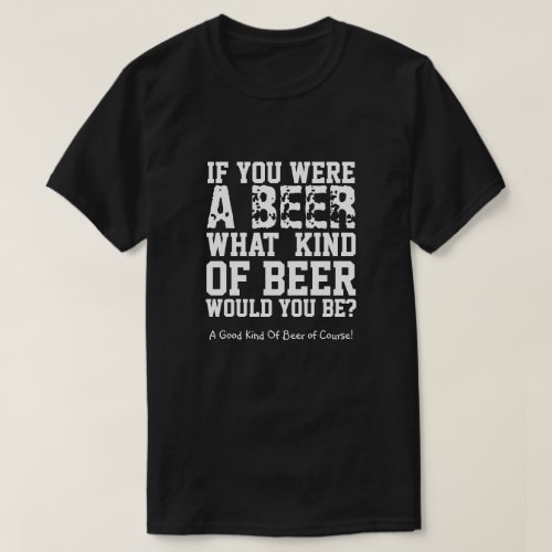 If You Were A Beer What Kind Of Beer Would You Be T_Shirt