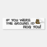 If you were the ground, I'd hog you! Bumper Sticker