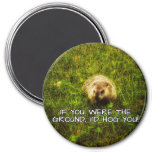 If you were the ground, I'd hog you! magnet