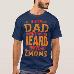 if your dad doesn't have a beard you've got 2 moms T-Shirt