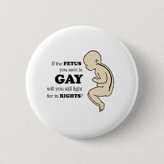 IF YOUR FETUS IS GAY WILL YOU FIGHT FOR IT? PINBACK BUTTON