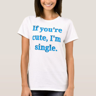 If you're cute, I'm single T-Shirt