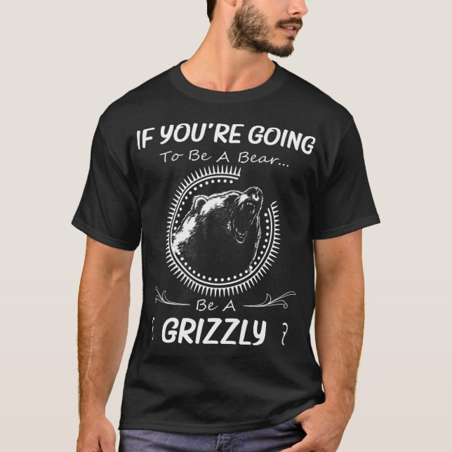 If Youre Going To Be A Bear Be A Grizzly Funny T-Shirt (Front)