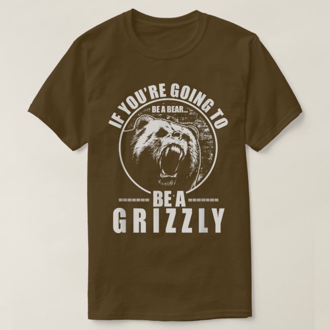If You're Going To Be A Bear Be A Grizzly Funny  T-Shirt (Design Front)