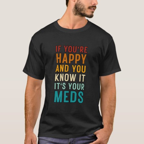 If Youre Happy And You Know It Its Your Meds T_Shirt