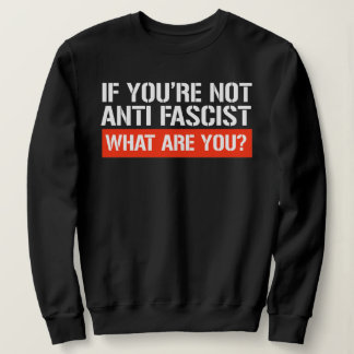 If you're not Anti-Fascist - What are you Sweatshirt