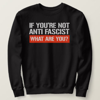 If you're not Anti-Fascist - What are you Sweatshirt