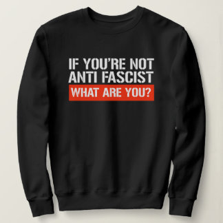 If you're not Anti-Fascist - What are you Sweatshirt