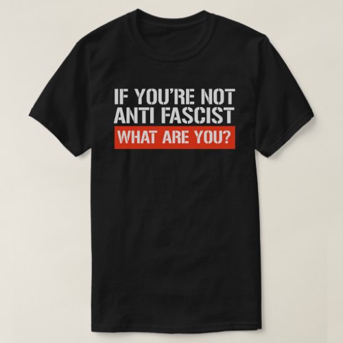 If youre not Anti_Fascist _ What are you T_Shirt