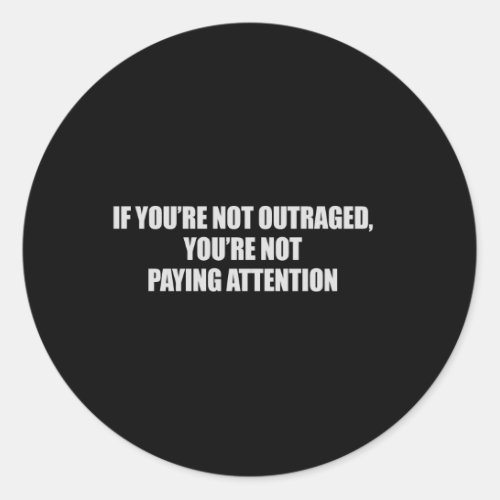 IF YOURE NOT OUTRAGED _ YOURE NOT PAYING ATTENTION CLASSIC ROUND STICKER